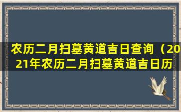 农历二月扫墓黄道吉日查询（2021年农历二月扫墓黄道吉日历 🐯 表）